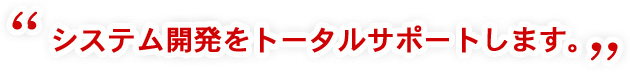 システム開発をトータルサポートします。